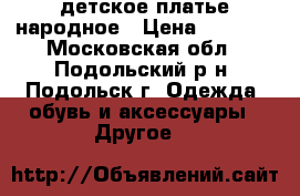 детское платье народное › Цена ­ 1 500 - Московская обл., Подольский р-н, Подольск г. Одежда, обувь и аксессуары » Другое   